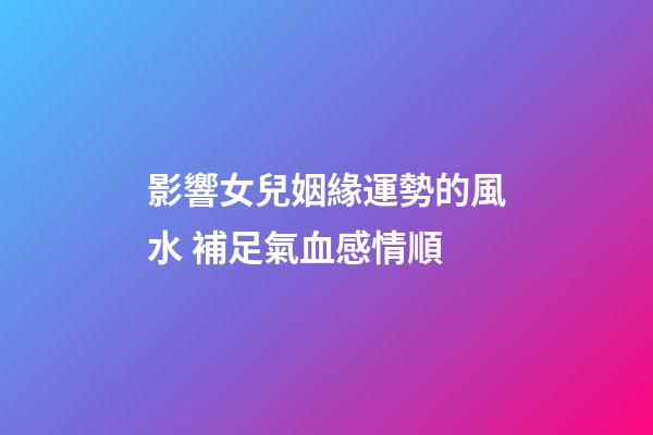 影響女兒姻緣運勢的風水 補足氣血感情順